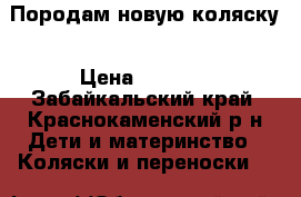 Породам новую коляску › Цена ­ 5 500 - Забайкальский край, Краснокаменский р-н Дети и материнство » Коляски и переноски   